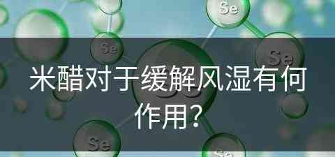 米醋对于缓解风湿有何作用？(米醋对于缓解风湿有何作用呢)